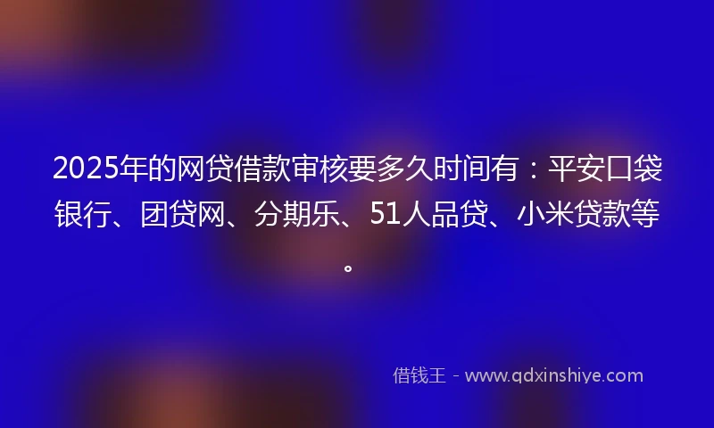2025年的网贷借款审核要多久时间有:平安口袋银行、团贷网、分期乐、51人品贷、小米贷款等。