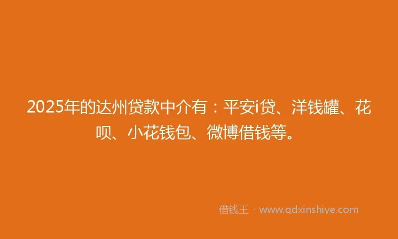 2025年的达州贷款中介有:平安i贷、洋钱罐、花呗、小花钱包、微博借钱等。