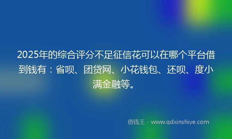 2025年的综合评分不足征信花可以在哪个平台借到钱有：省呗、团贷网、小花钱包、还呗、度小满金融等。