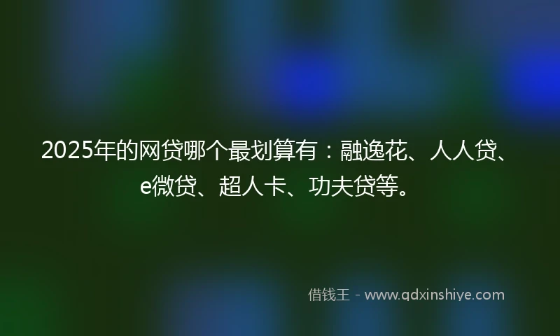 2025年的网贷哪个最划算有：融逸花、人人贷、e微贷、超人卡、功夫贷等。