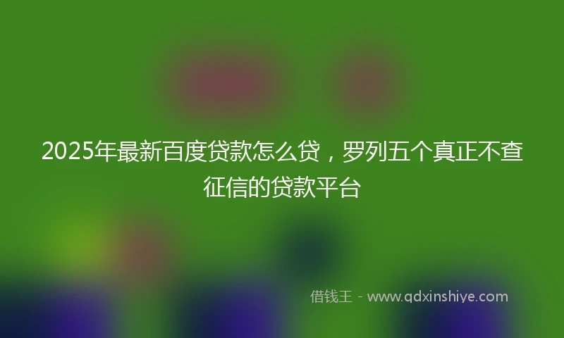 2025年最新百度贷款怎么贷，罗列五个真正不查征信的贷款平台