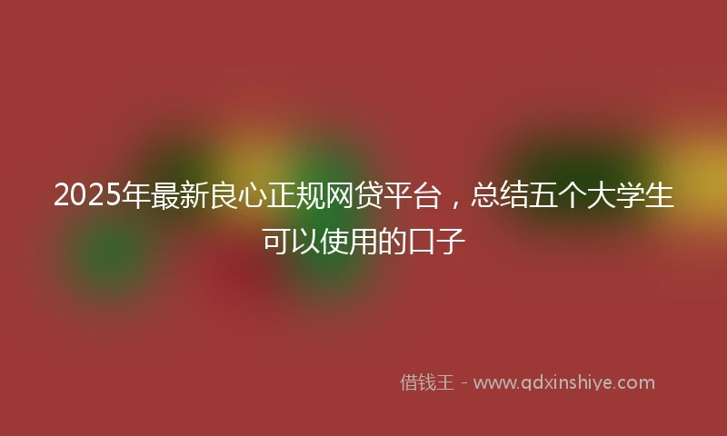2025年最新良心正规网贷平台，总结五个大学生可以使用的口子