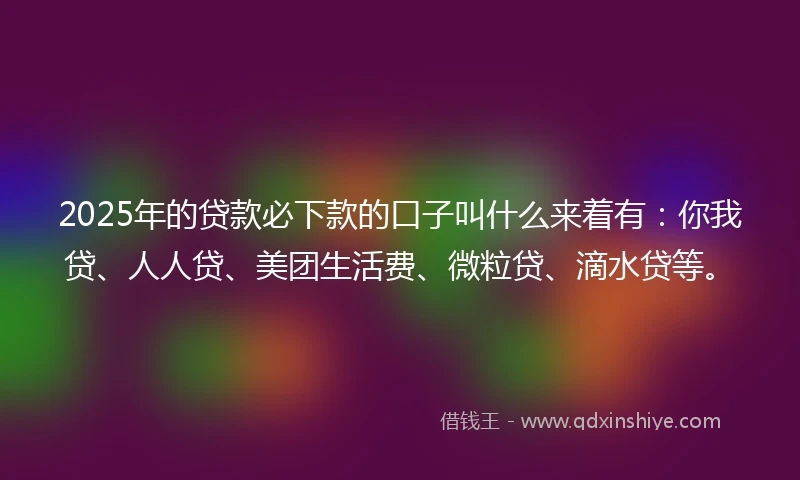 2025年的贷款必下款的口子叫什么来着有:你我贷、人人贷、美团生活费、微粒贷、滴水贷等。