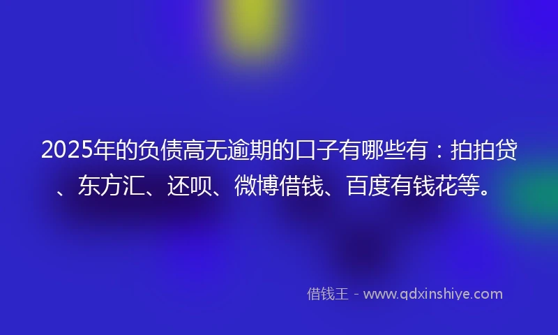 2025年的负债高无逾期的口子有哪些有：拍拍贷、东方汇、还呗、微博借钱、百度有钱花等。
