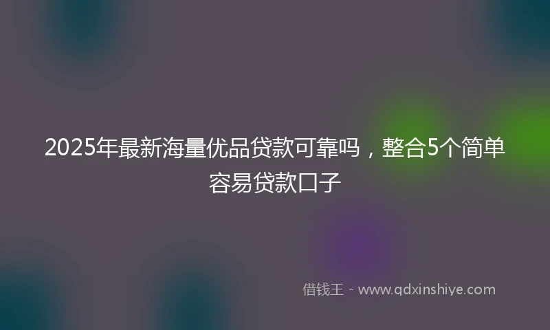 2025年最新海量优品贷款可靠吗，整合5个简单容易贷款口子