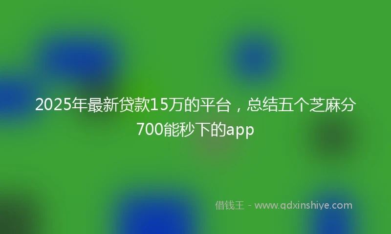 2025年最新贷款15万的平台，总结五个芝麻分700能秒下的app