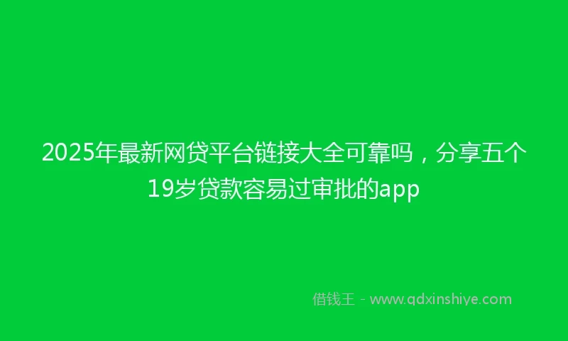 2025年最新网贷平台链接大全可靠吗，分享五个19岁贷款容易过审批的app