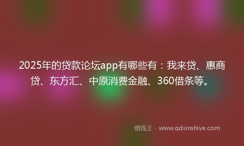 2025年的贷款论坛app有哪些有：我来贷、惠商贷、东方汇、中原消费金融、360借条等。