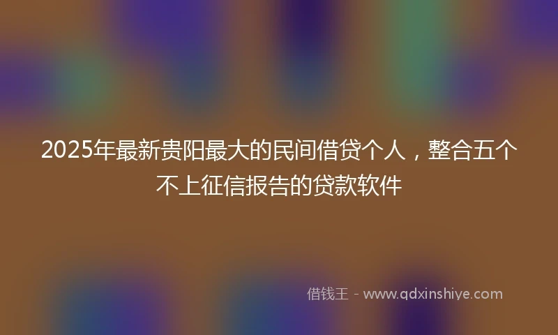 2025年最新贵阳最大的民间借贷个人，整合五个不上征信报告的贷款软件