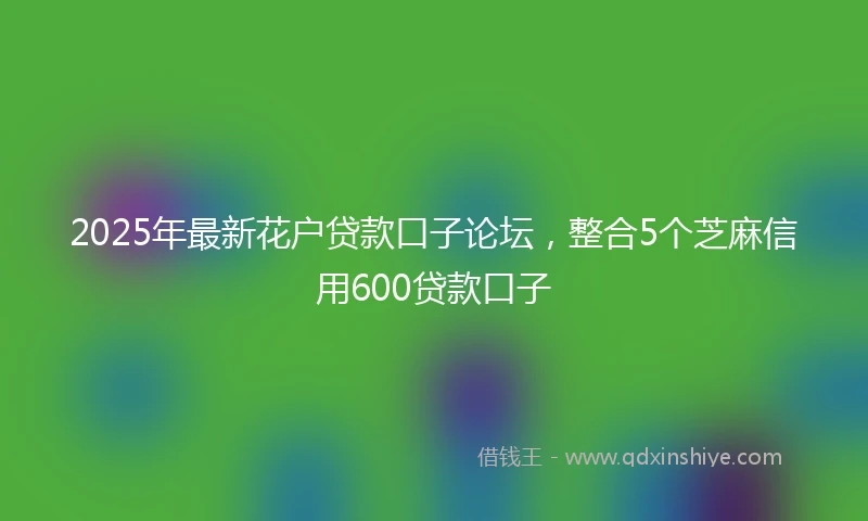2025年最新花户贷款口子论坛，整合5个芝麻信用600贷款口子