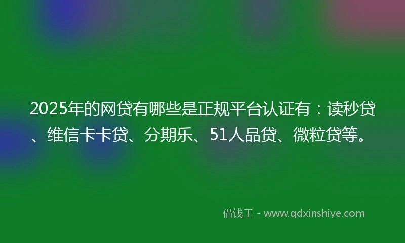 2025年的网贷有哪些是正规平台认证有：读秒贷、维信卡卡贷、分期乐、51人品贷、微粒贷等。