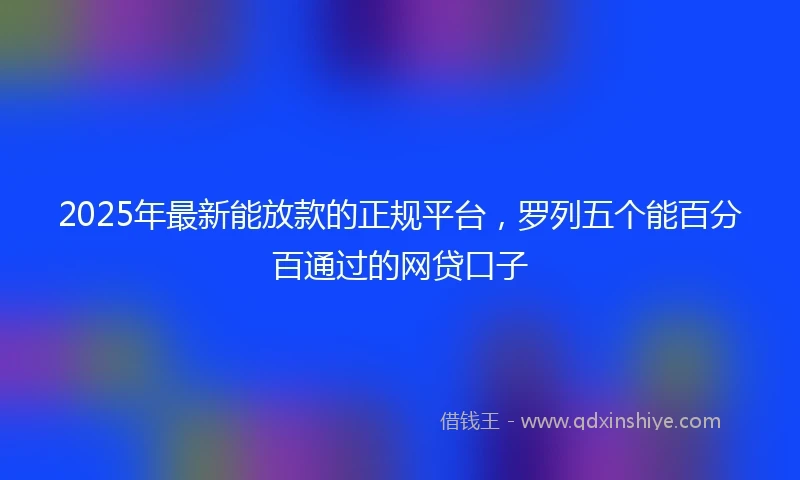 2025年最新能放款的正规平台，罗列五个能百分百通过的网贷口子