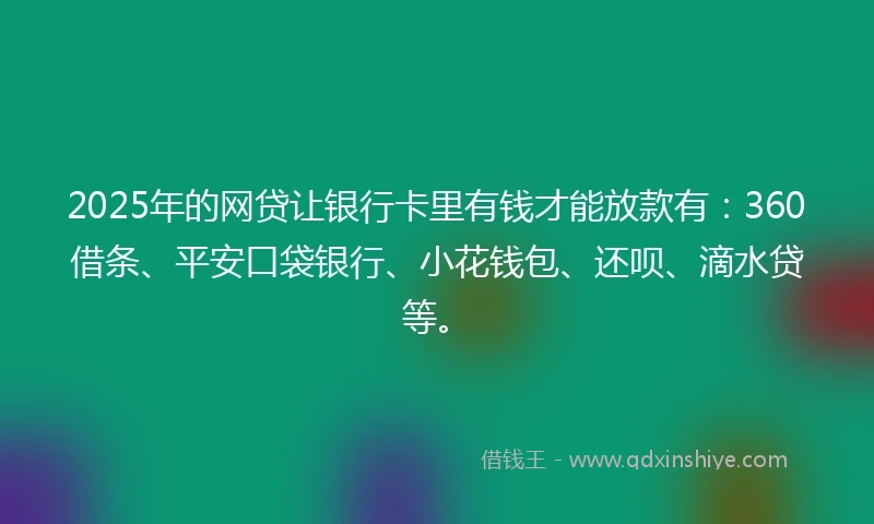2025年的网贷让银行卡里有钱才能放款有：360借条、平安口袋银行、小花钱包、还呗、滴水贷等。