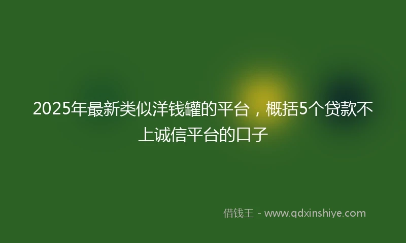 2025年最新类似洋钱罐的平台，概括5个贷款不上诚信平台的口子
