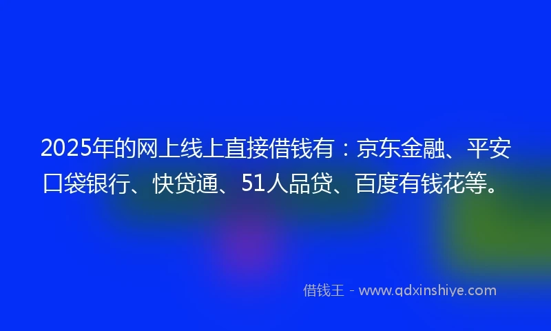 2025年的网上线上直接借钱有：京东金融、平安口袋银行、快贷通、51人品贷、百度有钱花等。