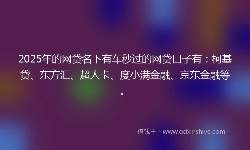 2025年的网贷名下有车秒过的网贷口子有：柯基贷、东方汇、超人卡、度小满金融、京东金融等。