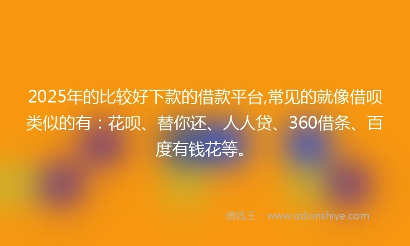 2025年的比较好下款的借款平台,常见的就像借呗类似的有：花呗、替你还、人人贷、360借条、百度有钱花等。