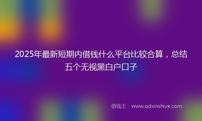 2025年最新短期内借钱什么平台比较合算，总结五个无视黑白户口子