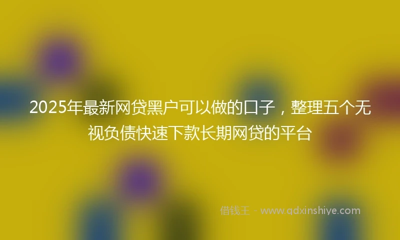 2025年最新网贷黑户可以做的口子，整理五个无视负债快速下款长期网贷的平台