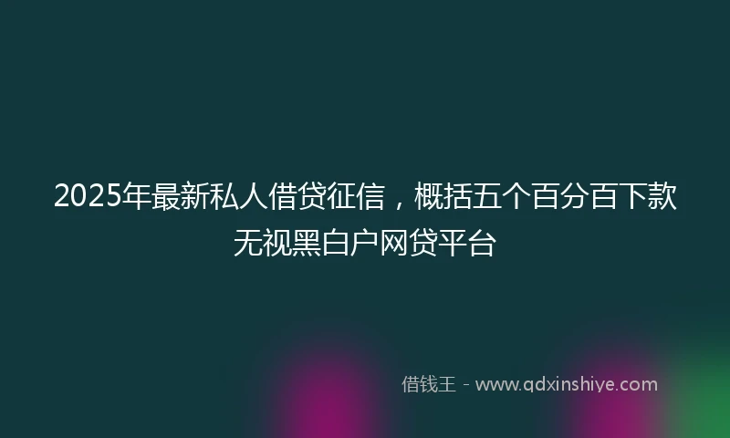 2025年最新私人借贷征信，概括五个百分百下款无视黑白户网贷平台