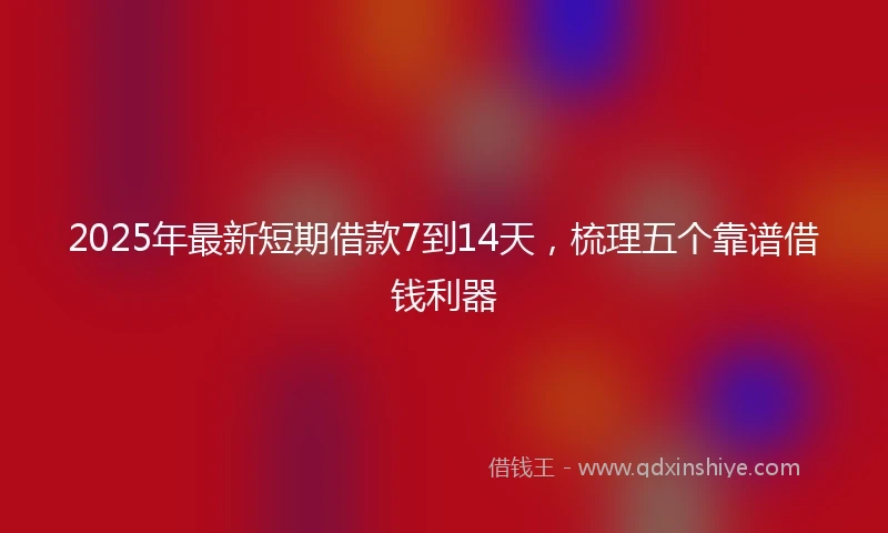 2025年最新短期借款7到14天，梳理五个靠谱借钱利器