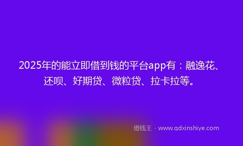 2025年的能立即借到钱的平台app有：融逸花、还呗、好期贷、微粒贷、拉卡拉等。