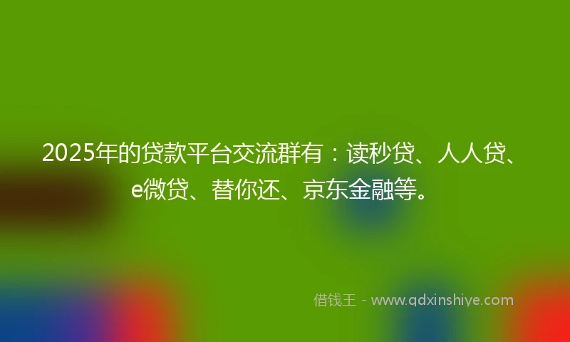 2025年的贷款平台交流群有:读秒贷、人人贷、e微贷、替你还、京东金融等。