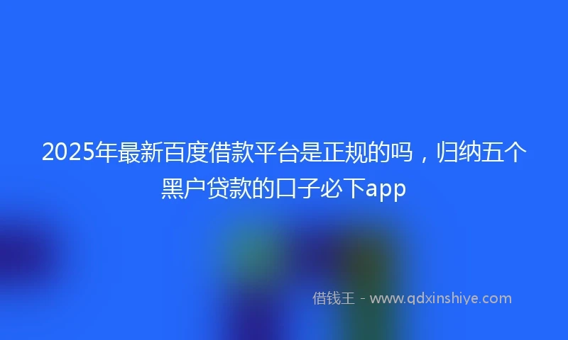 2025年最新百度借款平台是正规的吗，归纳五个黑户贷款的口子必下app