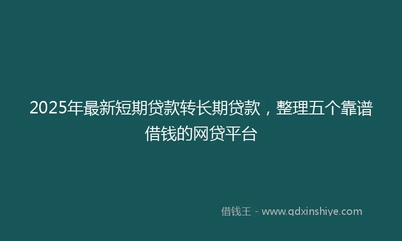 2025年最新短期贷款转长期贷款，整理五个靠谱借钱的网贷平台