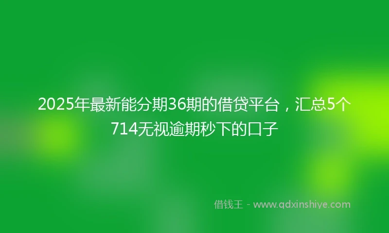 2025年最新能分期36期的借贷平台，汇总5个714无视逾期秒下的口子