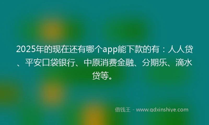 2025年的现在还有哪个app能下款的有：人人贷、平安口袋银行、中原消费金融、分期乐、滴水贷等。