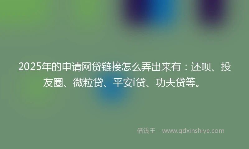2025年的申请网贷链接怎么弄出来有:还呗、投友圈、微粒贷、平安i贷、功夫贷等。