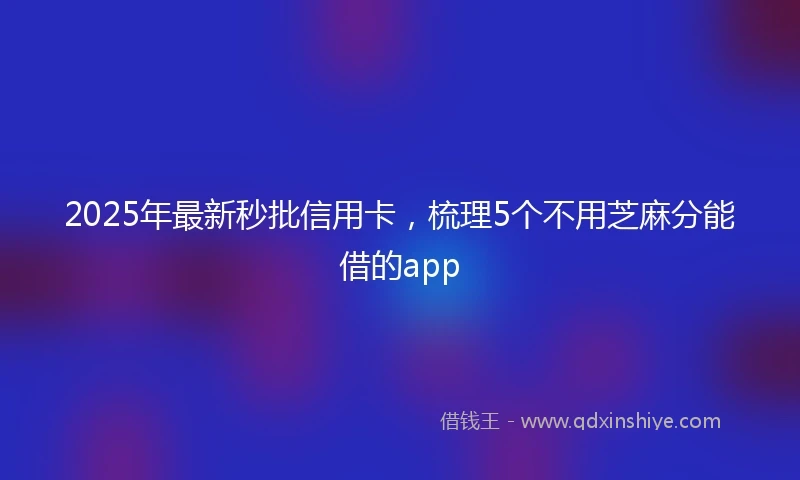 2025年最新秒批信用卡，梳理5个不用芝麻分能借的app