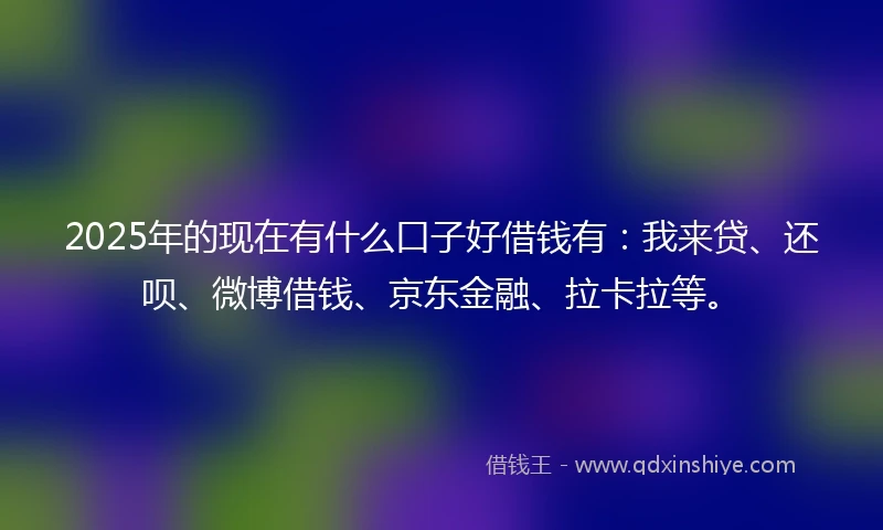 2025年的现在有什么口子好借钱有：我来贷、还呗、微博借钱、京东金融、拉卡拉等。
