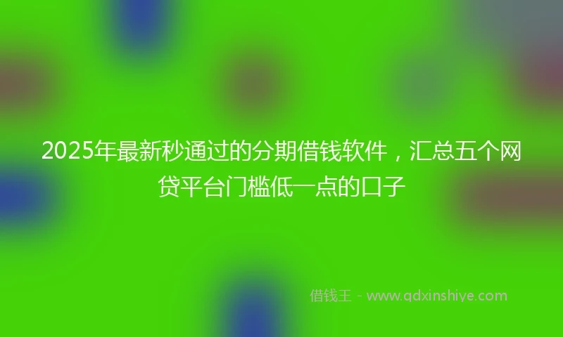 2025年最新秒通过的分期借钱软件，汇总五个网贷平台门槛低一点的口子