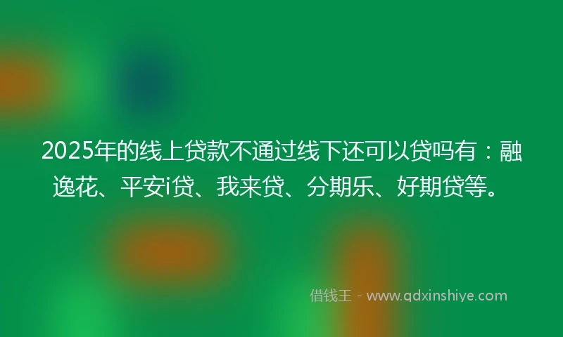 2025年的线上贷款不通过线下还可以贷吗有：融逸花、平安i贷、我来贷、分期乐、好期贷等。