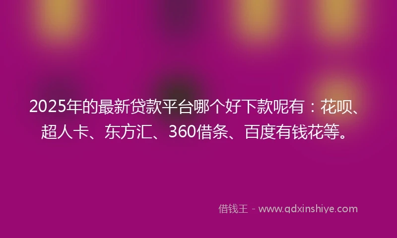 2025年的最新贷款平台哪个好下款呢有：花呗、超人卡、东方汇、360借条、百度有钱花等。