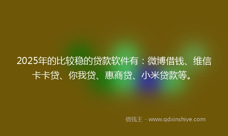 2025年的比较稳的贷款软件有：微博借钱、维信卡卡贷、你我贷、惠商贷、小米贷款等。