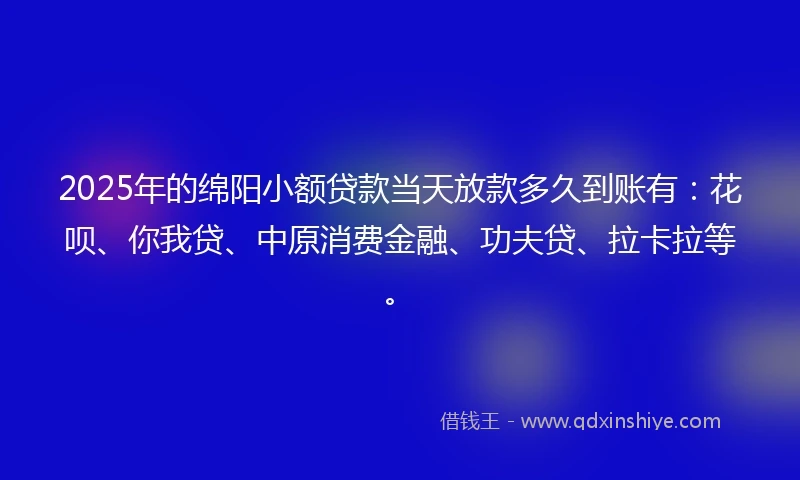 2025年的绵阳小额贷款当天放款多久到账有：花呗、你我贷、中原消费金融、功夫贷、拉卡拉等。
