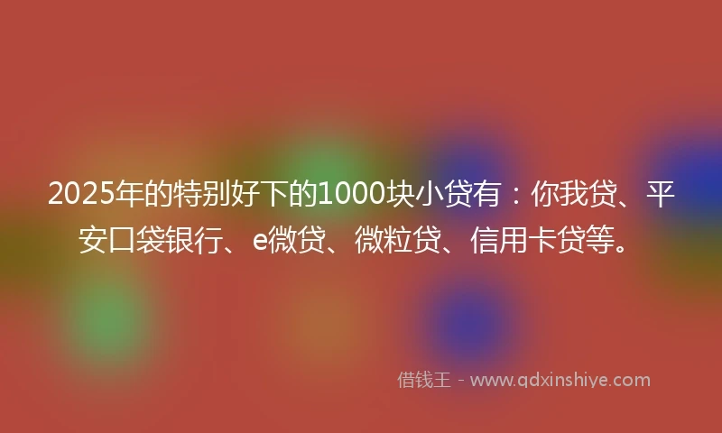 2025年的特别好下的1000块小贷有：你我贷、平安口袋银行、e微贷、微粒贷、信用卡贷等。