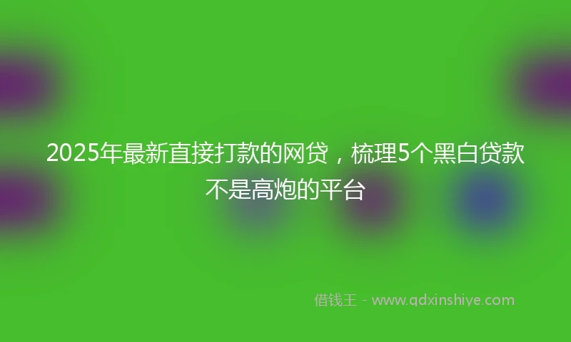 2025年最新直接打款的网贷，梳理5个黑白贷款不是高炮的平台