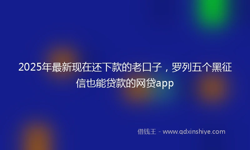 2025年最新现在还下款的老口子，罗列五个黑征信也能贷款的网贷app