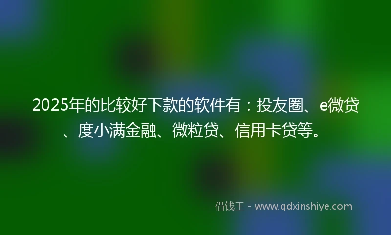 2025年的比较好下款的软件有：投友圈、e微贷、度小满金融、微粒贷、信用卡贷等。
