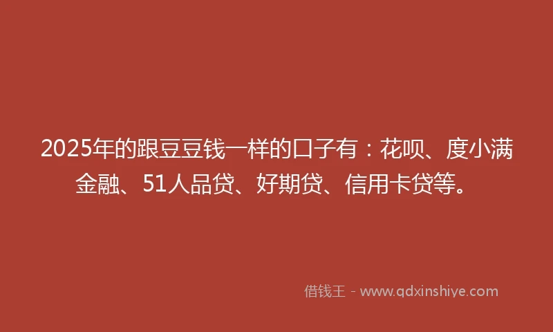 2025年的跟豆豆钱一样的口子有：花呗、度小满金融、51人品贷、好期贷、信用卡贷等。