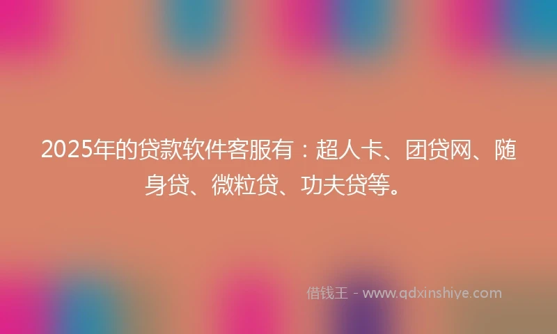 2025年的贷款软件客服有:超人卡、团贷网、随身贷、微粒贷、功夫贷等。
