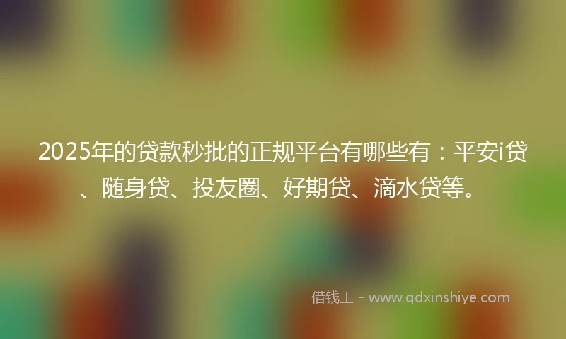 2025年的贷款秒批的正规平台有哪些有:平安i贷、随身贷、投友圈、好期贷、滴水贷等。