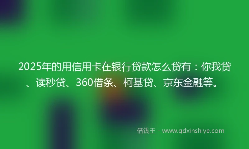 2025年的用信用卡在银行贷款怎么贷有：你我贷、读秒贷、360借条、柯基贷、京东金融等。