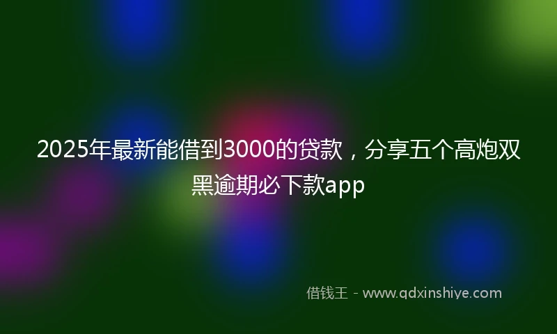 2025年最新能借到3000的贷款，分享五个高炮双黑逾期必下款app