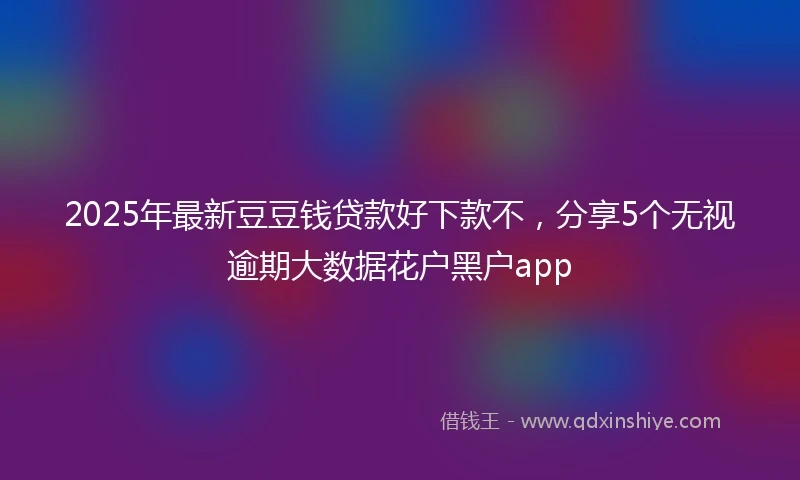 2025年最新豆豆钱贷款好下款不,分享5个无视逾期大数据花户黑户app