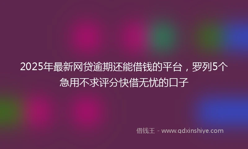2025年最新网贷逾期还能借钱的平台，罗列5个急用不求评分快借无忧的口子